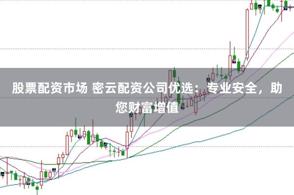 股票配资市场 密云配资公司优选：专业安全，助您财富增值