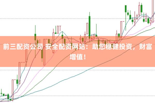 前三配资公司 安全配资网站：助您稳健投资，财富增值！