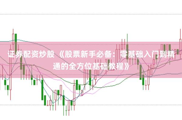 证券配资炒股 《股票新手必备：零基础入门到精通的全方位基础教程》