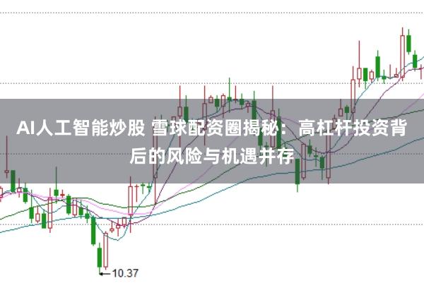 AI人工智能炒股 雪球配资圈揭秘：高杠杆投资背后的风险与机遇并存