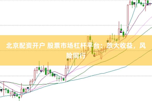 北京配资开户 股票市场杠杆平台：放大收益，风险同行