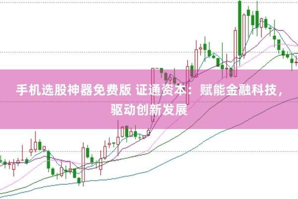 手机选股神器免费版 证通资本：赋能金融科技，驱动创新发展