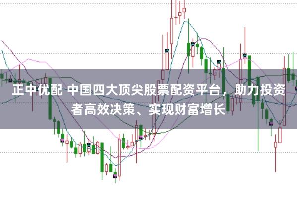 正中优配 中国四大顶尖股票配资平台，助力投资者高效决策、实现财富增长