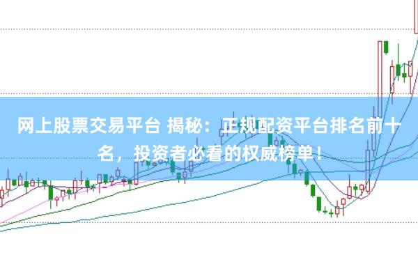 网上股票交易平台 揭秘：正规配资平台排名前十名，投资者必看的权威榜单！