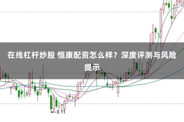 在线杠杆炒股 恒康配资怎么样？深度评测与风险提示