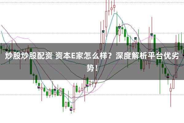 炒股炒股配资 资本E家怎么样？深度解析平台优劣势！