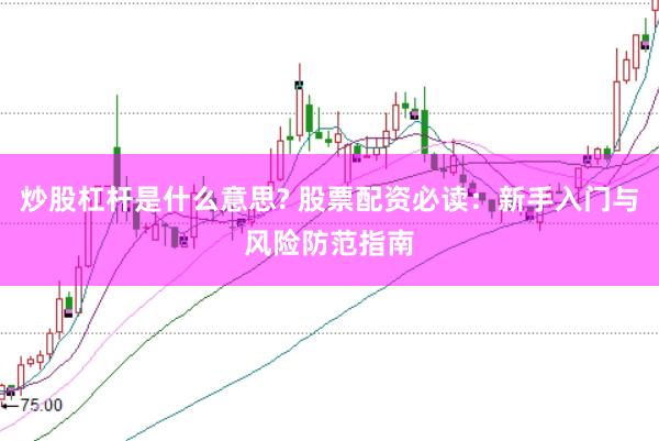 炒股杠杆是什么意思? 股票配资必读：新手入门与风险防范指南