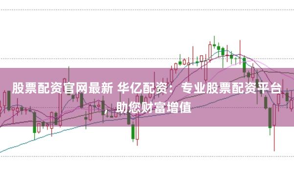股票配资官网最新 华亿配资：专业股票配资平台，助您财富增值