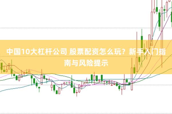 中国10大杠杆公司 股票配资怎么玩？新手入门指南与风险提示