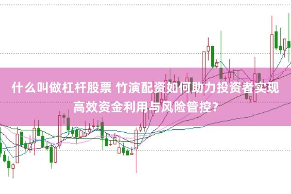 什么叫做杠杆股票 竹演配资如何助力投资者实现高效资金利用与风险管控？