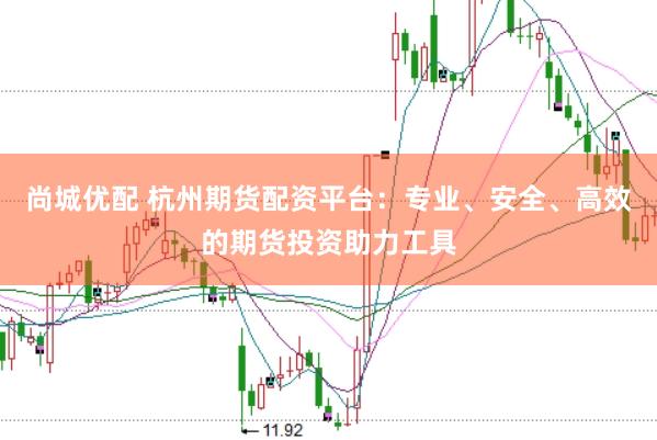 尚城优配 杭州期货配资平台：专业、安全、高效的期货投资助力工具