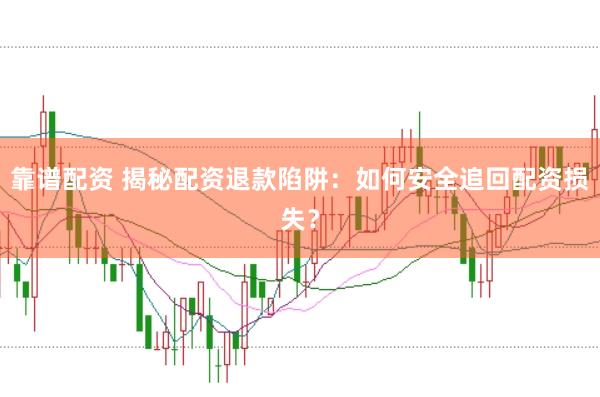 靠谱配资 揭秘配资退款陷阱：如何安全追回配资损失？