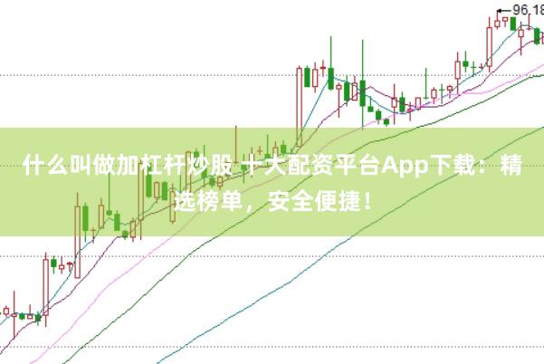 什么叫做加杠杆炒股 十大配资平台App下载：精选榜单，安全便捷！