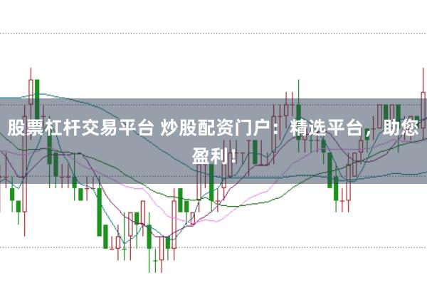 股票杠杆交易平台 炒股配资门户：精选平台，助您盈利！