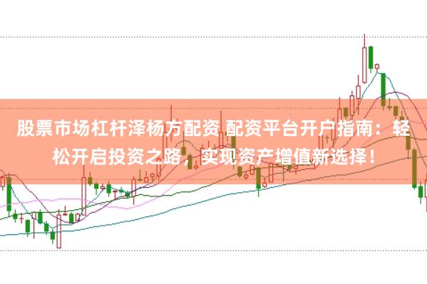 股票市场杠杆泽杨方配资 配资平台开户指南：轻松开启投资之路，实现资产增值新选择！