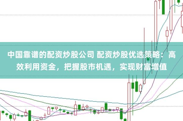 中国靠谱的配资炒股公司 配资炒股优选策略：高效利用资金，把握股市机遇，实现财富增值