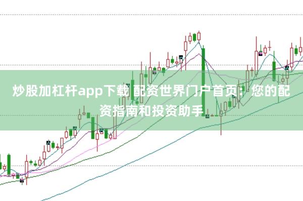 炒股加杠杆app下载 配资世界门户首页:您的配资指南和投资助手