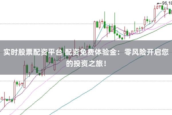 实时股票配资平台 配资免费体验金：零风险开启您的投资之旅！