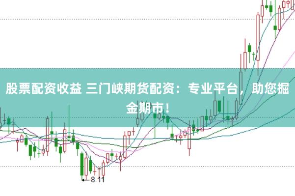 股票配资收益 三门峡期货配资:专业平台,助您掘金期市!
