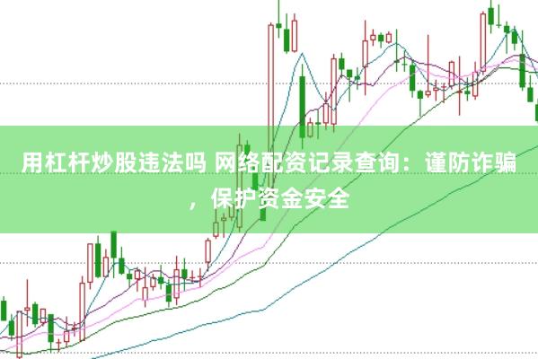 用杠杆炒股违法吗 网络配资记录查询:谨防诈骗,保护资金安全