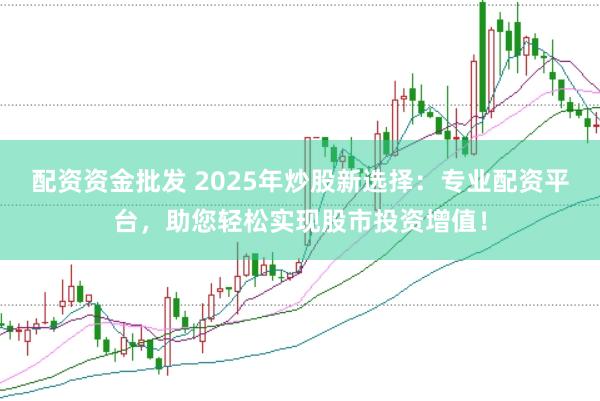配资资金批发 2025年炒股新选择：专业配资平台，助您轻松实现股市投资增值！