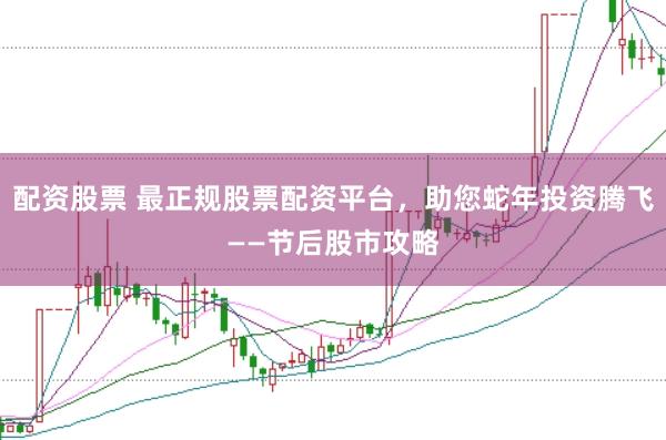 配资股票 最正规股票配资平台，助您蛇年投资腾飞——节后股市攻略
