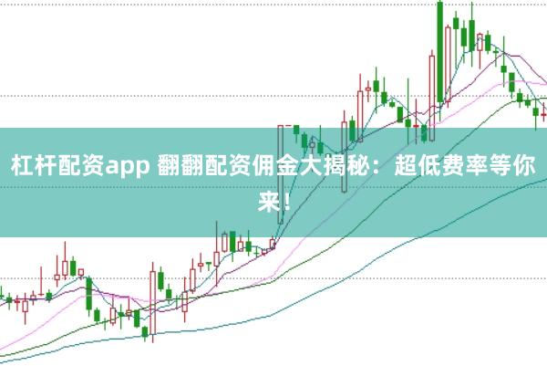 杠杆配资app 翻翻配资佣金大揭秘：超低费率等你来！