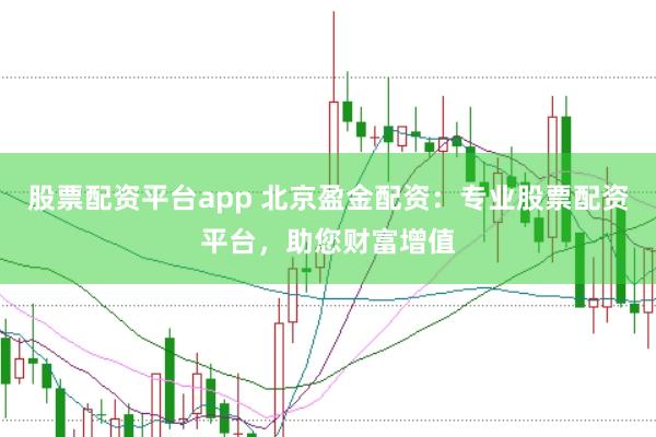 股票配资平台app 北京盈金配资:专业股票配资平台,助您财富增值