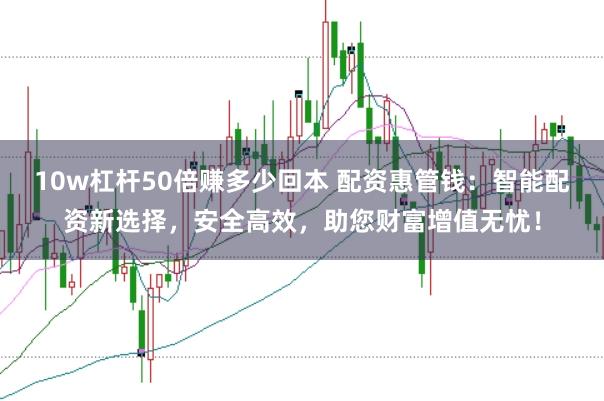 10w杠杆50倍赚多少回本 配资惠管钱:智能配资新选择,安全高效,助您财富增值无忧!