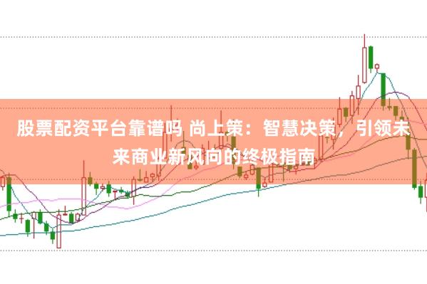 股票配资平台靠谱吗 尚上策：智慧决策，引领未来商业新风向的终极指南