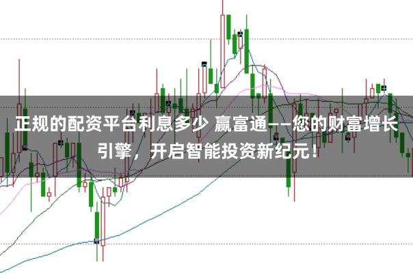 正规的配资平台利息多少 赢富通——您的财富增长引擎,开启智能投资新纪元!