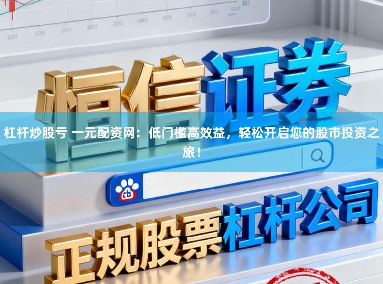 杠杆炒股亏 一元配资网：低门槛高效益，轻松开启您的股市投资之旅！