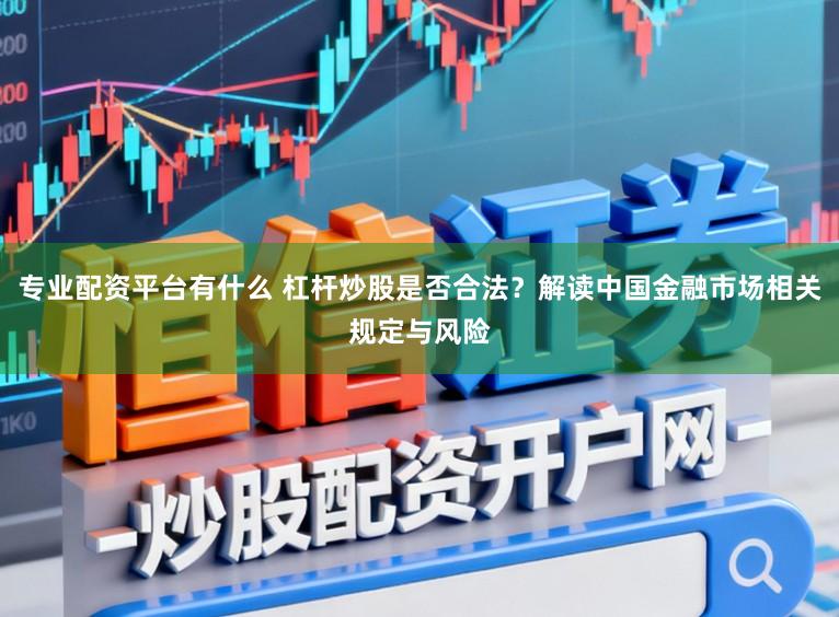 专业配资平台有什么 杠杆炒股是否合法？解读中国金融市场相关规定与风险