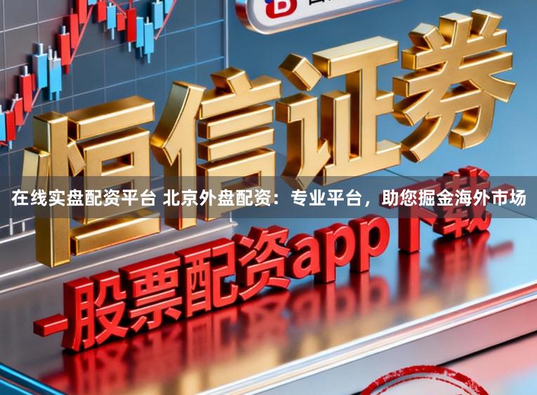 在线实盘配资平台 北京外盘配资:专业平台,助您掘金海外市场