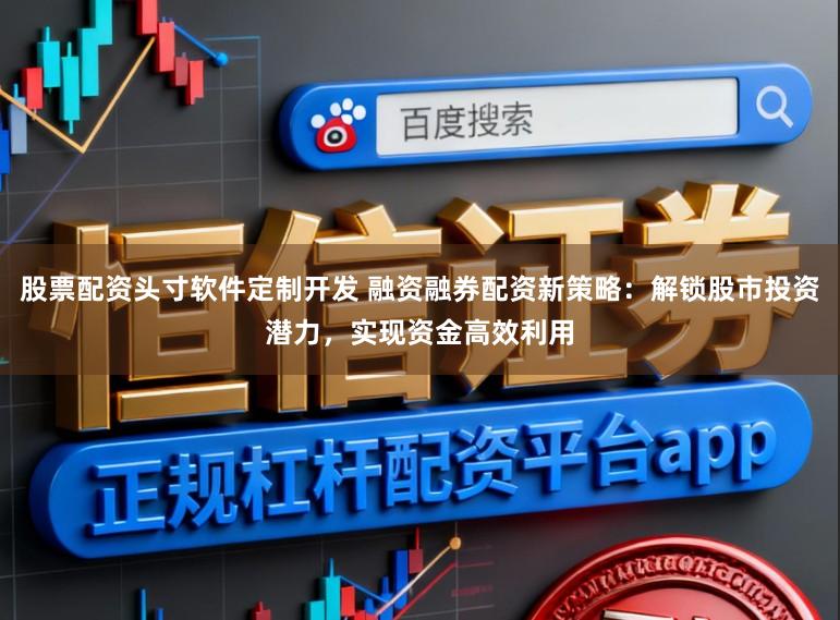 股票配资头寸软件定制开发 融资融券配资新策略：解锁股市投资潜力，实现资金高效利用