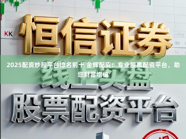 2025配资炒股平台排名前十 金辉配资：专业股票配资平台，助您财富增值