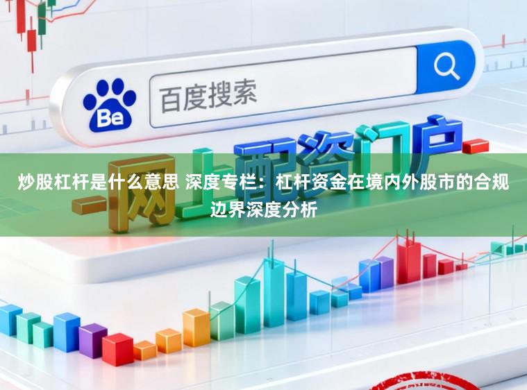 炒股杠杆是什么意思 深度专栏:杠杆资金在境内外股市的合规边界深度分析