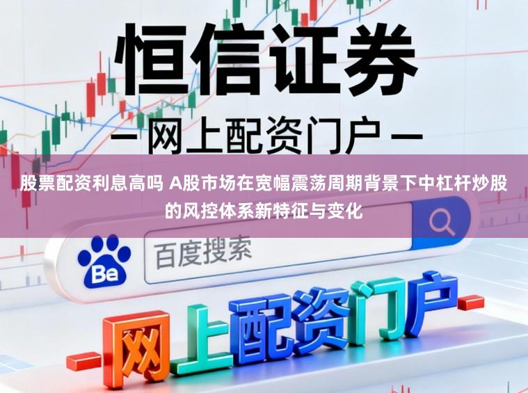 股票配资利息高吗 A股市场在宽幅震荡周期背景下中杠杆炒股的风控体系新特征与变化