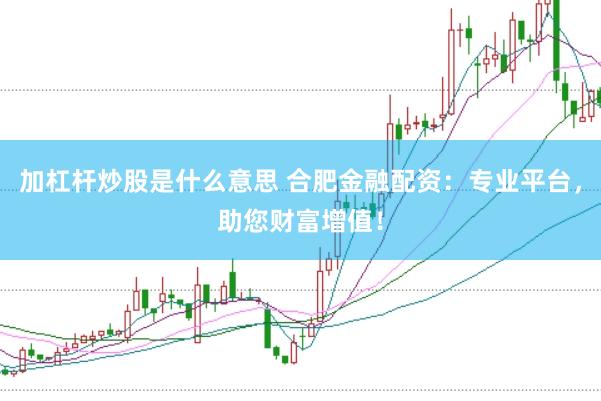 加杠杆炒股是什么意思 合肥金融配资:专业平台,助您财富增值!