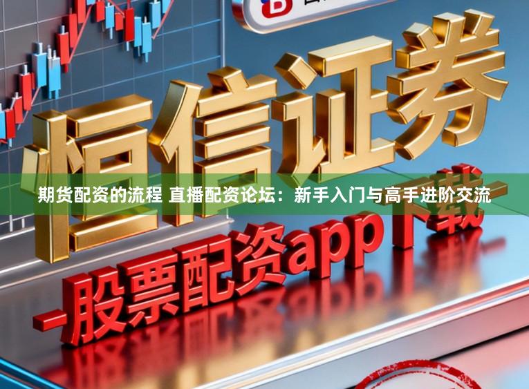 期货配资的流程 直播配资论坛:新手入门与高手进阶交流