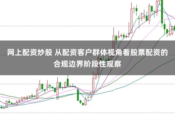 网上配资炒股 从配资客户群体视角看股票配资的合规边界阶段性观察