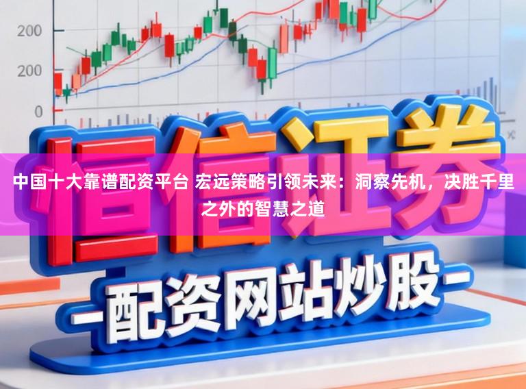 中国十大靠谱配资平台 宏远策略引领未来：洞察先机，决胜千里之外的智慧之道