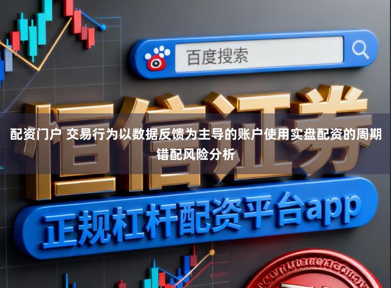 配资门户 交易行为以数据反馈为主导的账户使用实盘配资的周期错配风险分析