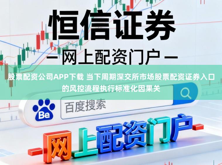 股票配资公司APP下载 当下周期深交所市场股票配资证券入口的风控流程执行标准化因果关