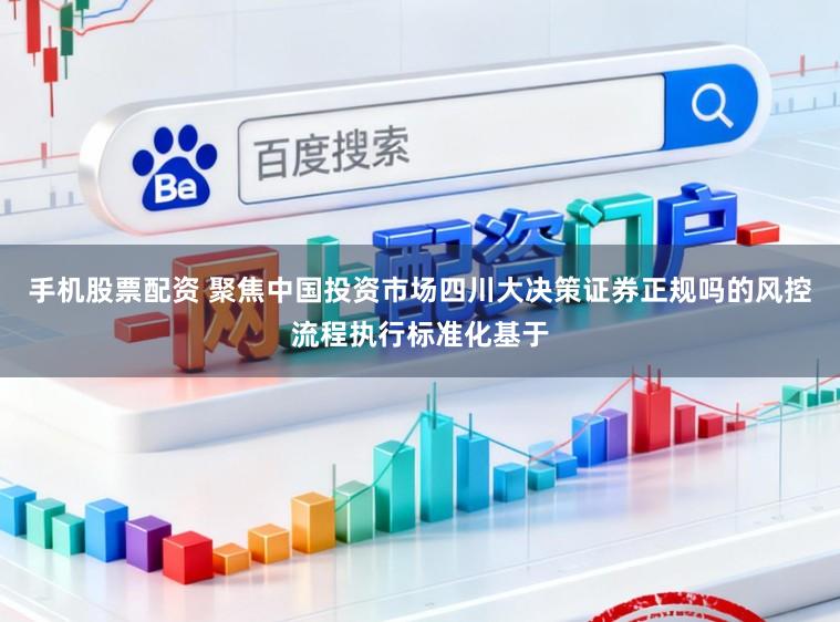 手机股票配资 聚焦中国投资市场四川大决策证券正规吗的风控流程执行标准化基于