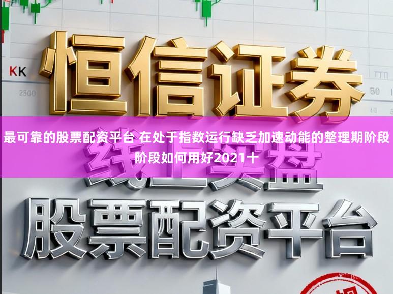 最可靠的股票配资平台 在处于指数运行缺乏加速动能的整理期阶段阶段如何用好2021十