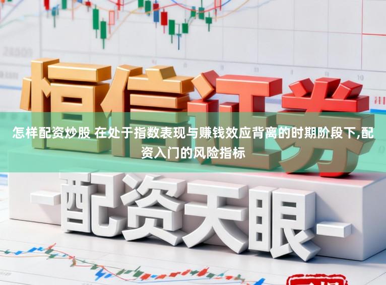 怎样配资炒股 在处于指数表现与赚钱效应背离的时期阶段下，配资入门的风险指标
