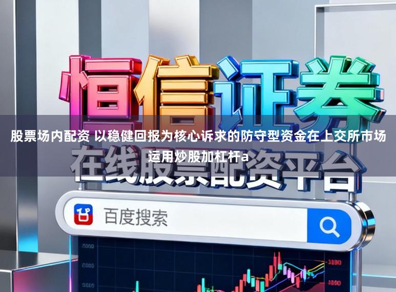 股票场内配资 以稳健回报为核心诉求的防守型资金在上交所市场运用炒股加杠杆a