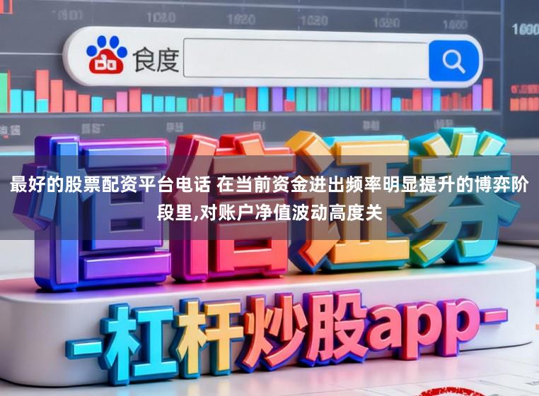 最好的股票配资平台电话 在当前资金进出频率明显提升的博弈阶段里，对账户净值波动高度关