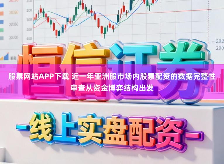 股票网站APP下载 近一年亚洲股市场内股票配资的数据完整性审查从资金博弈结构出发